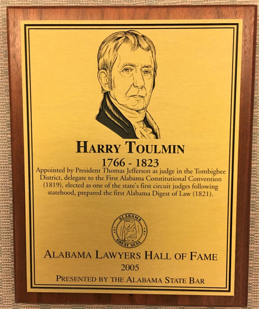 Alabama Lawyers Hall of Fame plaque honoring Lew’s great-g-g-g-grandfather, Judge Harry Toulmin, a founding father of Alabama, who created the first compilation of the laws of Alabama and Mississippi, helped write the Alabama Constitution, served as the first active Federal judge of southern Alabama, and rode on horseback 1600 miles a year on his judicial circuit.